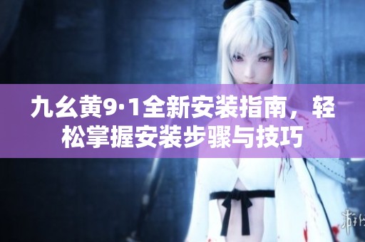 九幺黄9·1全新安装指南，轻松掌握安装步骤与技巧