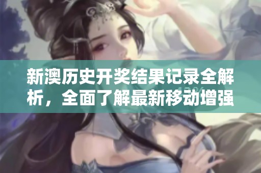 新澳历史开奖结果记录全解析，全面了解最新移动增强版86.2信息