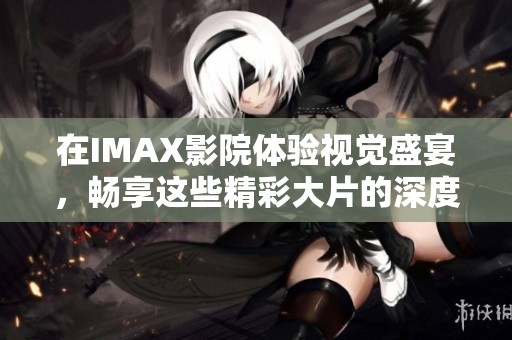 在IMAX影院体验视觉盛宴，畅享这些精彩大片的深度与震撼效果