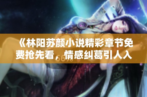 《林阳苏颜小说精彩章节免费抢先看，情感纠葛引人入胜》