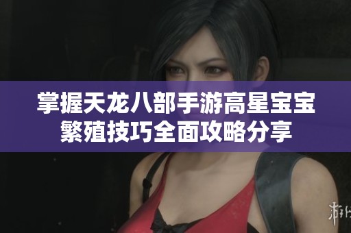 掌握天龙八部手游高星宝宝繁殖技巧全面攻略分享