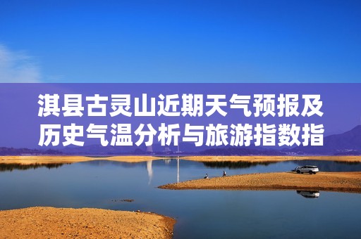 淇县古灵山近期天气预报及历史气温分析与旅游指数指南