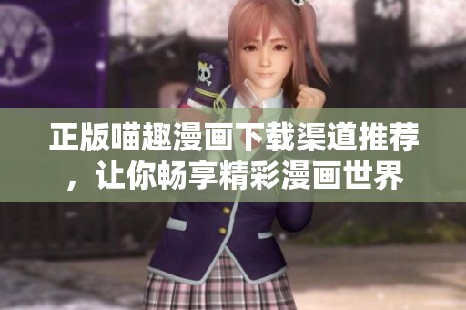 正版喵趣漫画下载渠道推荐，让你畅享精彩漫画世界