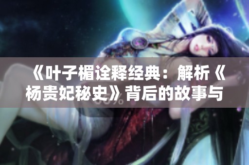 《叶子楣诠释经典：解析《杨贵妃秘史》背后的故事与情感》
