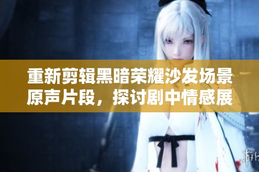 重新剪辑黑暗荣耀沙发场景原声片段，探讨剧中情感展现与深意