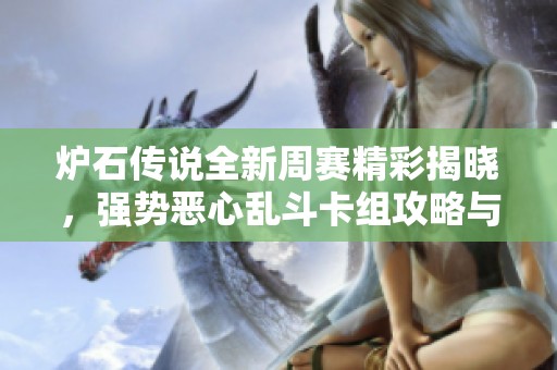 炉石传说全新周赛精彩揭晓，强势恶心乱斗卡组攻略与卡包赢取方法解析