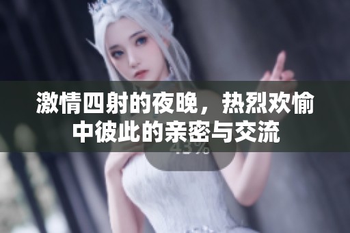 激情四射的夜晚，热烈欢愉中彼此的亲密与交流