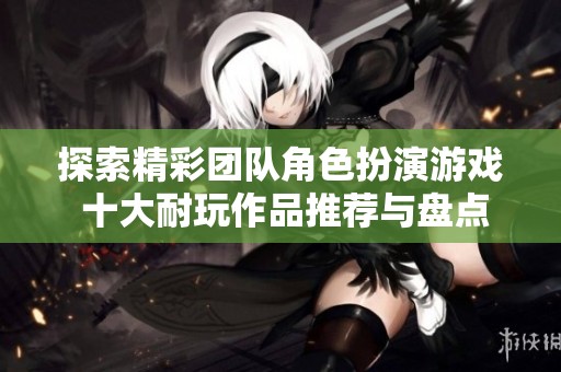 探索精彩团队角色扮演游戏 十大耐玩作品推荐与盘点