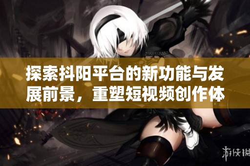 探索抖阳平台的新功能与发展前景，重塑短视频创作体验