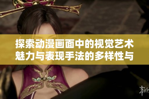 探索动漫画面中的视觉艺术魅力与表现手法的多样性与创新性