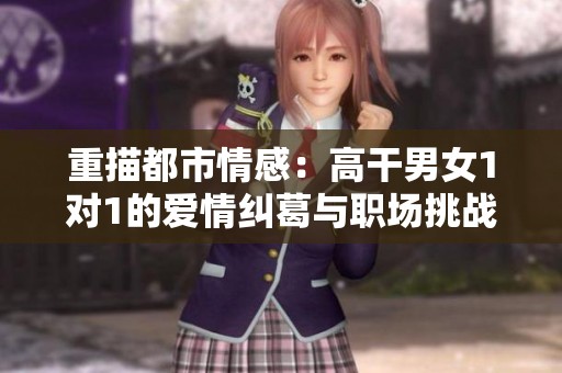 重描都市情感：高干男女1对1的爱情纠葛与职场挑战
