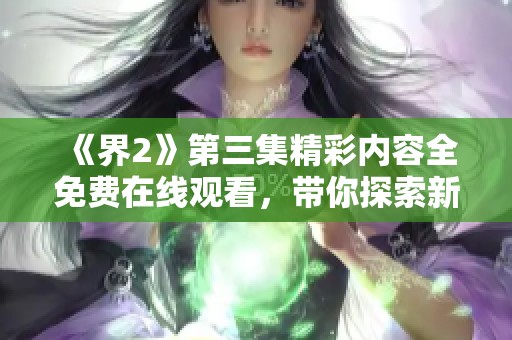 《界2》第三集精彩内容全免费在线观看，带你探索新剧情与角色发展