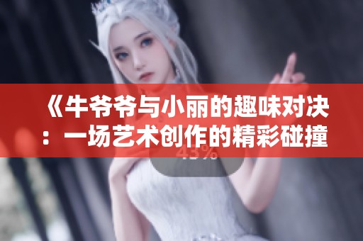 《牛爷爷与小丽的趣味对决：一场艺术创作的精彩碰撞》