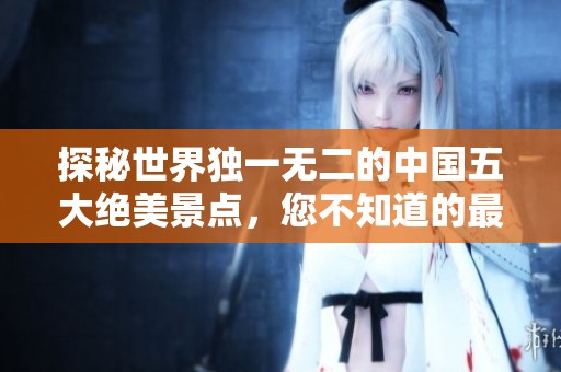 探秘世界独一无二的中国五大绝美景点，您不知道的最后一处在哪里？
