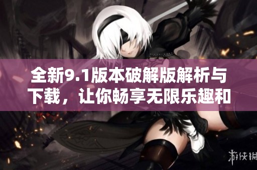 全新9.1版本破解版解析与下载，让你畅享无限乐趣和功能体验