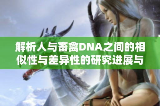 解析人与畜禽DNA之间的相似性与差异性的研究进展与应用