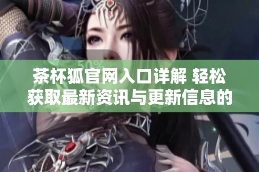 茶杯狐官网入口详解 轻松获取最新资讯与更新信息的最佳路径