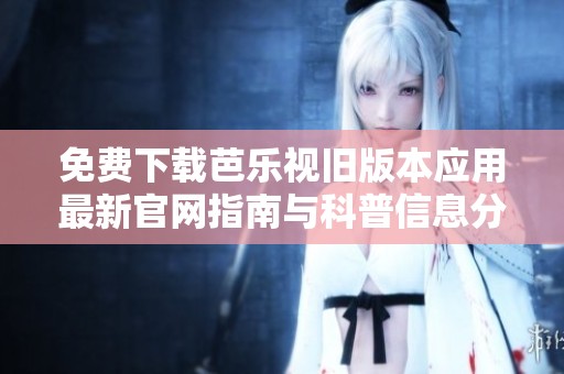 免费下载芭乐视旧版本应用最新官网指南与科普信息分享