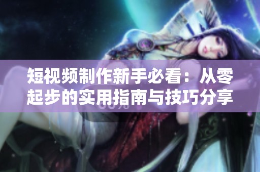 短视频制作新手必看：从零起步的实用指南与技巧分享