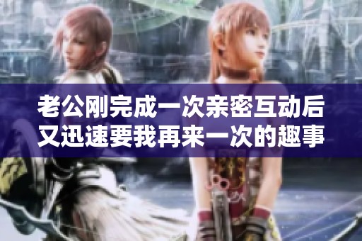 老公刚完成一次亲密互动后又迅速要我再来一次的趣事分享