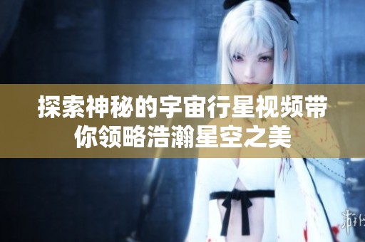 探索神秘的宇宙行星视频带你领略浩瀚星空之美
